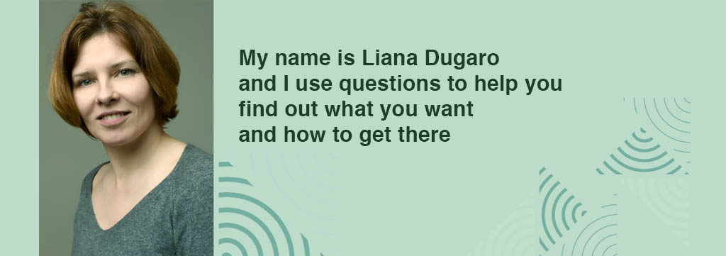 My name is Liana Dugaro and I use questions to help you find out what you want and how to get there.